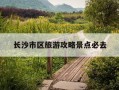 长沙市区旅游攻略景点必去-长沙市区旅游攻略景点必去五一广场附近酒店