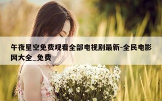 午夜星空免费观看全部电视剧最新-全民电影网大全_免费