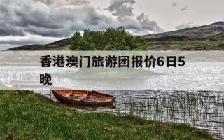 香港澳门旅游团报价6日5晚-香港澳门旅游团报价6日5晚从在深圳