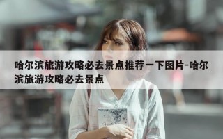 哈尔滨旅游攻略必去景点推荐一下图片-哈尔滨旅游攻略必去景点