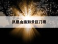 凤凰山旅游景区门票-凤凰山旅游景区门票多少钱
