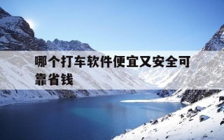 哪个打车软件便宜又安全可靠省钱-用哪个打车软件比较便宜