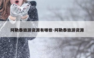 阿勒泰旅游资源有哪些-阿勒泰旅游资源