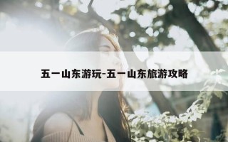 五一山东游玩-五一山东旅游攻略
