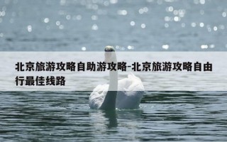 北京旅游攻略自助游攻略-北京旅游攻略自由行最佳线路