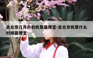 去北京几月份的机票最便宜-去北京机票什么时候最便宜