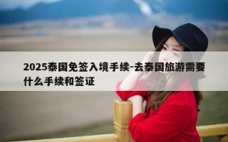 2025泰国免签入境手续-去泰国旅游需要什么手续和签证