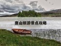 唐山旅游景点攻略-河北唐山旅游攻略景点推荐