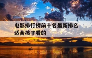 电影排行榜前十名最新排名适合孩子看的-好看电影适合小孩