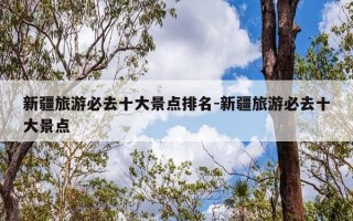 新疆旅游必去十大景点排名-新疆旅游必去十大景点