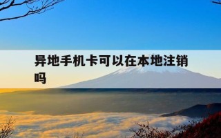 异地手机卡可以在本地注销吗-异地手机卡可以销号吗