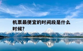 机票最便宜的时间段是什么时候?-机票啥时候最低价