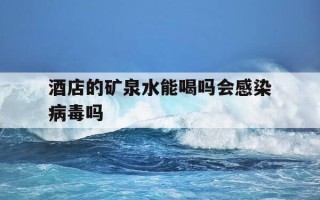 酒店的矿泉水能喝吗会感染病毒吗-酒店的矿泉水能喝吗会感染病毒吗知乎