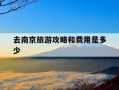 去南京旅游攻略和费用是多少-去南京旅游攻略及费用