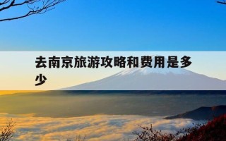 去南京旅游攻略和费用是多少-去南京旅游攻略及费用