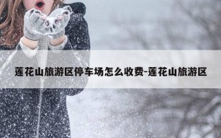 莲花山旅游区停车场怎么收费-莲花山旅游区