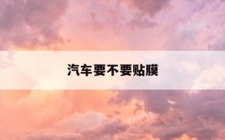 汽车要不要贴膜-全车贴车膜一般要多少钱