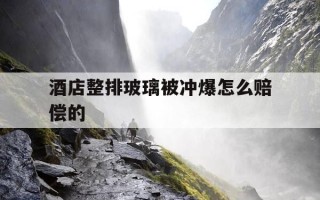 酒店整排玻璃被冲爆怎么赔偿的-酒店整排玻璃被冲爆怎么赔偿的呢