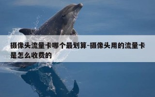 摄像头流量卡哪个最划算-摄像头用的流量卡是怎么收费的