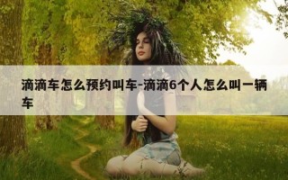 滴滴车怎么预约叫车-滴滴6个人怎么叫一辆车