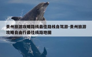 贵州旅游攻略路线最佳路线自驾游-贵州旅游攻略自由行最佳线路地图