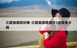 三亚旅游团价格-三亚旅游团报价3日游多少钱
