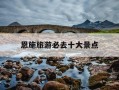 恩施旅游必去十大景点-恩施旅游必去十大景点路线图