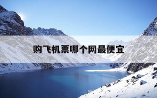购飞机票哪个网最便宜-购飞机票哪个网最便宜安全