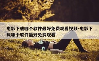 电影下载哪个软件最好免费观看视频-电影下载哪个软件最好免费观看