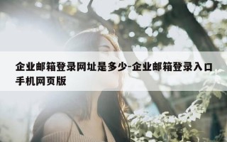 企业邮箱登录网址是多少-企业邮箱登录入口手机网页版
