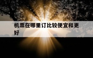 机票在哪里订比较便宜和更好-机票在哪里订最好