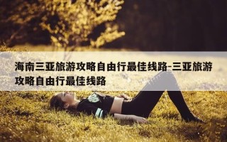 海南三亚旅游攻略自由行最佳线路-三亚旅游攻略自由行最佳线路