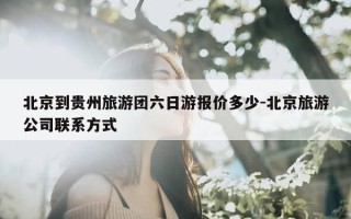 北京到贵州旅游团六日游报价多少-北京旅游公司联系方式