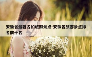 安徽省最著名的旅游景点-安徽省旅游景点排名前十名