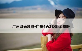 广州四天攻略-广州4天3晚旅游攻略