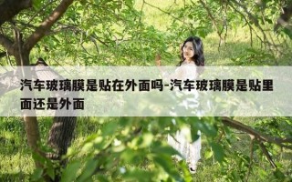 汽车玻璃膜是贴在外面吗-汽车玻璃膜是贴里面还是外面