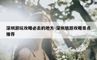 深圳游玩攻略必去的地方-深圳旅游攻略景点推荐