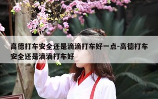 高德打车安全还是滴滴打车好一点-高德打车安全还是滴滴打车好