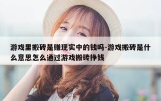 游戏里搬砖是赚现实中的钱吗-游戏搬砖是什么意思怎么通过游戏搬砖挣钱
