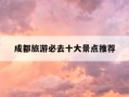 成都旅游必去十大景点推荐-成都旅游必去十大景点推荐四川阆中古城
