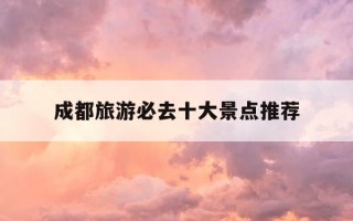 成都旅游必去十大景点推荐-成都旅游必去十大景点推荐四川阆中古城