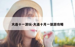 大连十一游玩-大连十月一旅游攻略