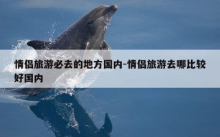 情侣旅游必去的地方国内-情侣旅游去哪比较好国内