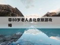 带80岁老人去北京旅游攻略-适合腿脚不方便的老人旅游的地方