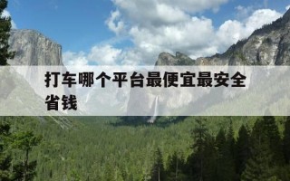打车哪个平台最便宜最安全省钱-打车哪个平台比较便宜