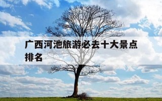 广西河池旅游必去十大景点排名-广西河池旅游必去十大景点排名金城江珍珠岩