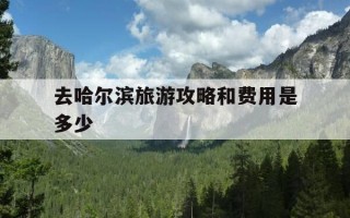 去哈尔滨旅游攻略和费用是多少-去哈尔滨旅游攻略和费用是多少钱