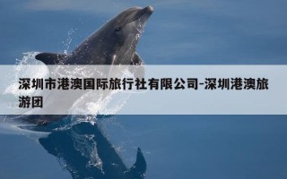 深圳市港澳国际旅行社有限公司-深圳港澳旅游团