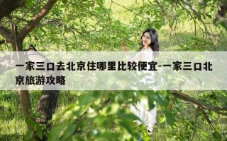 一家三口去北京住哪里比较便宜-一家三口北京旅游攻略