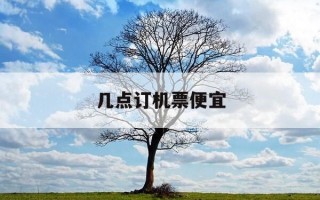 几点订机票便宜-机票几点买划算